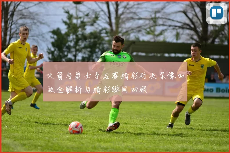 火箭与爵士季后赛精彩对决录像回放全解析与精彩瞬间回顾