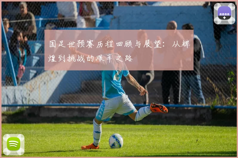 国足世预赛历程回顾与展望：从辉煌到挑战的艰辛之路