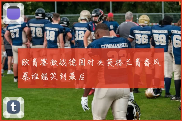 欧青赛激战德国对决英格兰青春风暴谁能笑到最后