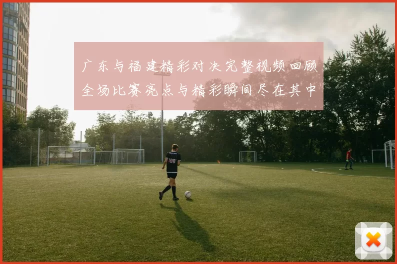 广东与福建精彩对决完整视频回顾全场比赛亮点与精彩瞬间尽在其中