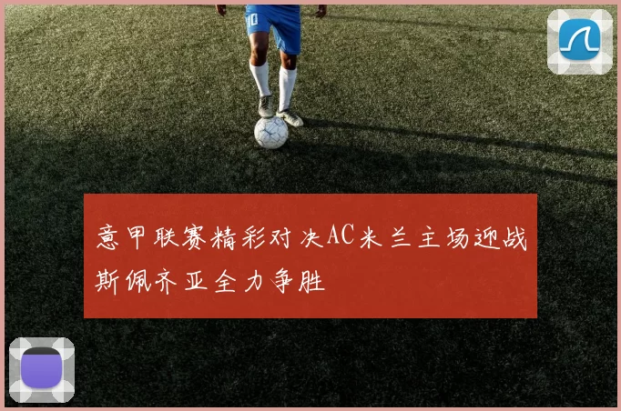 意甲联赛精彩对决AC米兰主场迎战斯佩齐亚全力争胜