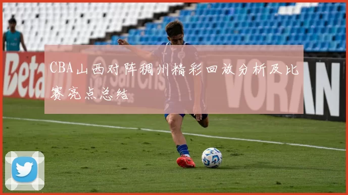 CBA山西对阵稠州精彩回放分析及比赛亮点总结