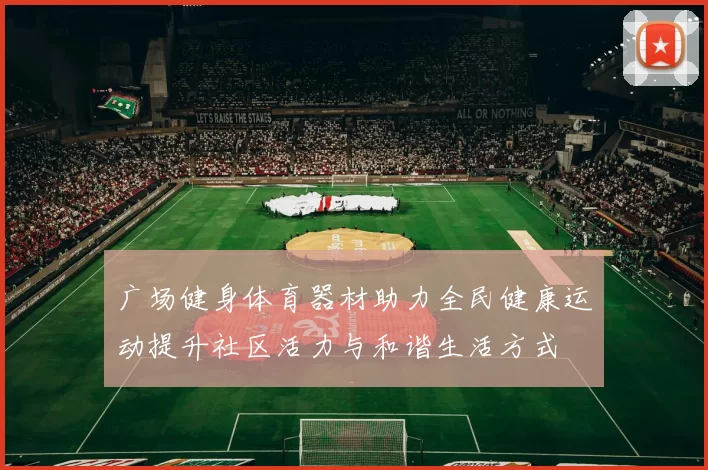 广场健身体育器材助力全民健康运动提升社区活力与和谐生活方式