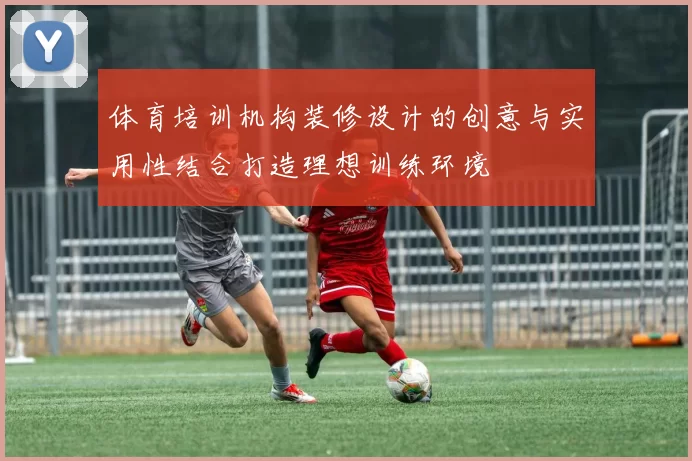 体育培训机构装修设计的创意与实用性结合打造理想训练环境