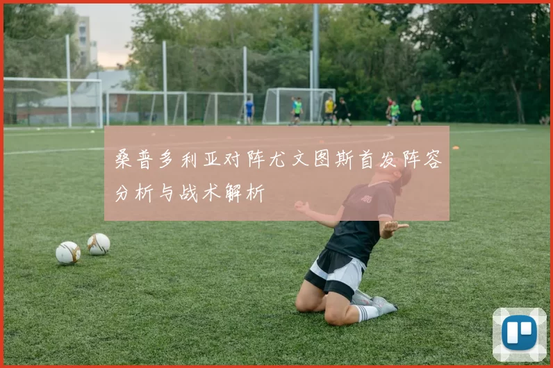 桑普多利亚对阵尤文图斯首发阵容分析与战术解析