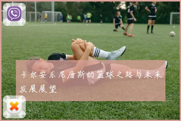 卡尔安东尼唐斯的篮球之路与未来发展展望