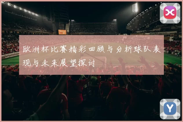 欧洲杯比赛精彩回顾与分析球队表现与未来展望探讨