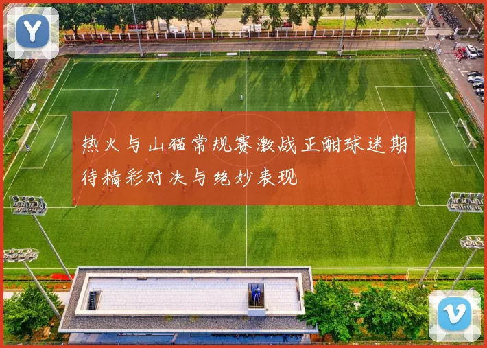 热火与山猫常规赛激战正酣球迷期待精彩对决与绝妙表现