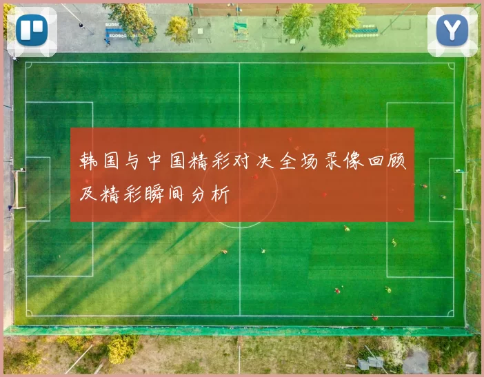 韩国与中国精彩对决全场录像回顾及精彩瞬间分析