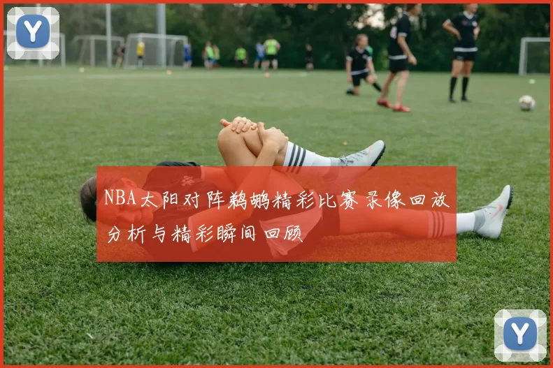 NBA太阳对阵鹈鹕精彩比赛录像回放分析与精彩瞬间回顾