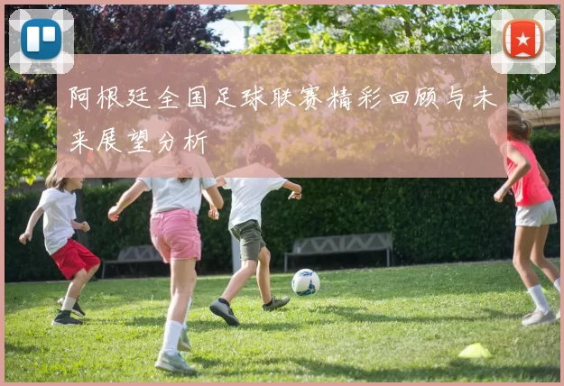阿根廷全国足球联赛精彩回顾与未来展望分析